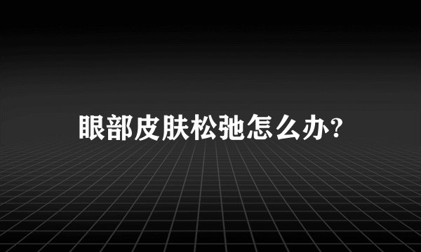 眼部皮肤松弛怎么办?