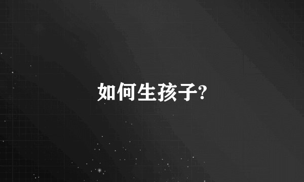 如何生孩子?