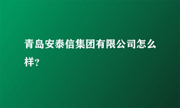 青岛安泰信集团有限公司怎么样?