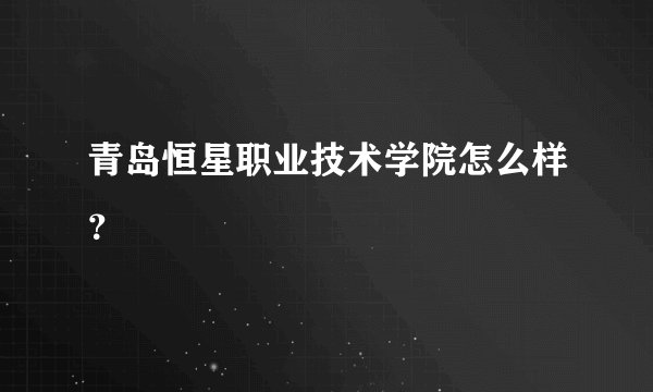 青岛恒星职业技术学院怎么样?
