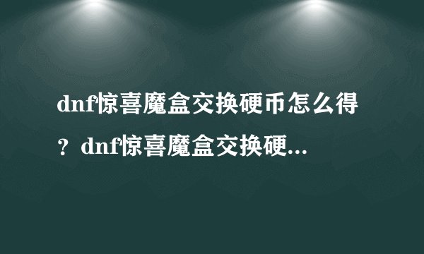 dnf惊喜魔盒交换硬币怎么得？dnf惊喜魔盒交换硬币在哪里弄？