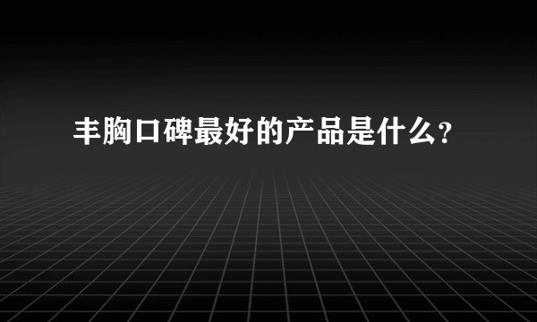 丰胸口碑最好的产品是什么？