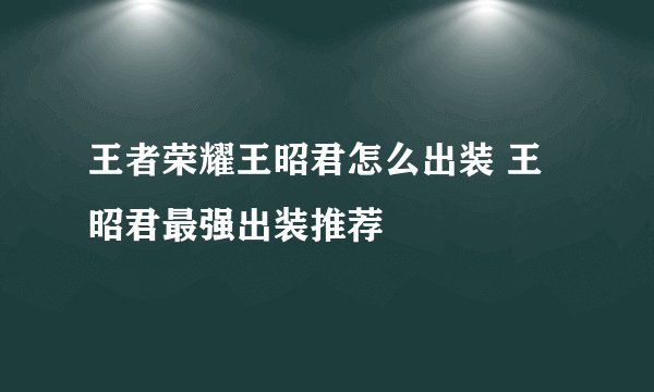 王者荣耀王昭君怎么出装 王昭君最强出装推荐