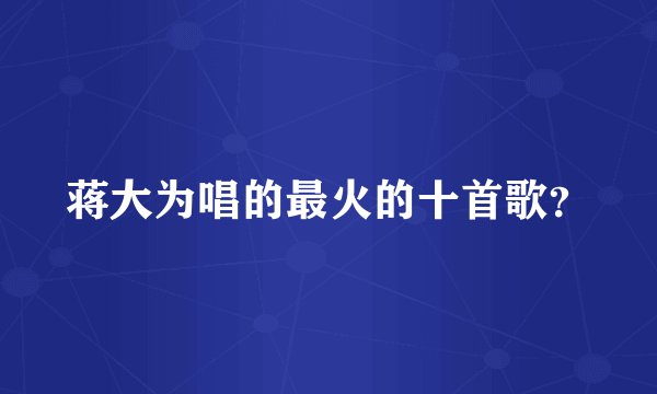 蒋大为唱的最火的十首歌？