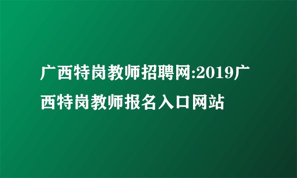 广西特岗教师招聘网:2019广西特岗教师报名入口网站