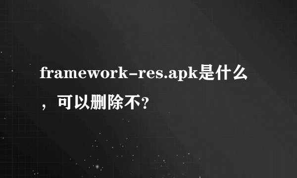 framework-res.apk是什么，可以删除不？