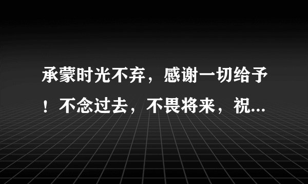 承蒙时光不弃，感谢一切给予！不念过去，不畏将来，祝自己生日快乐！这是什么意思？