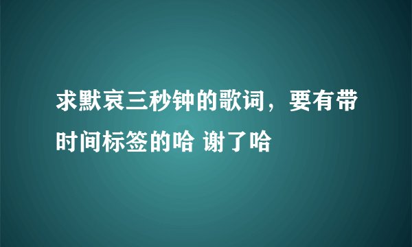 求默哀三秒钟的歌词，要有带时间标签的哈 谢了哈