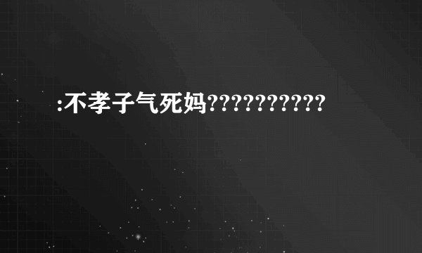 :不孝子气死妈??????????