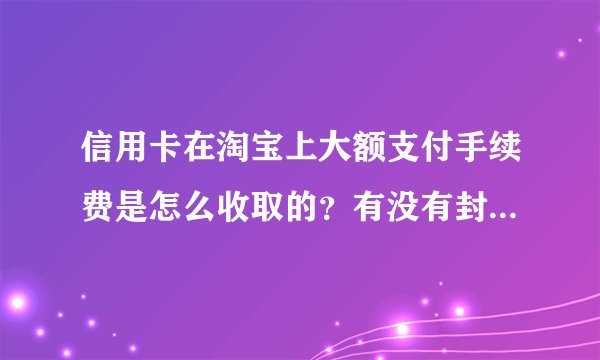 信用卡在淘宝上大额支付手续费是怎么收取的?有没有封顶额度。