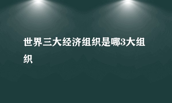世界三大经济组织是哪3大组织