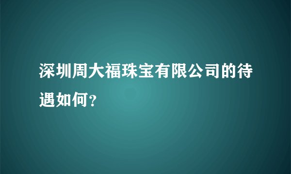 深圳周大福珠宝有限公司的待遇如何？