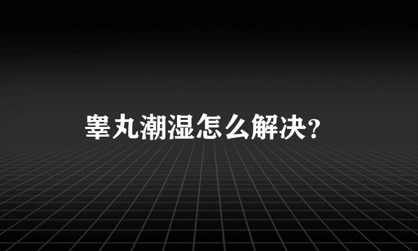 睾丸潮湿怎么解决？