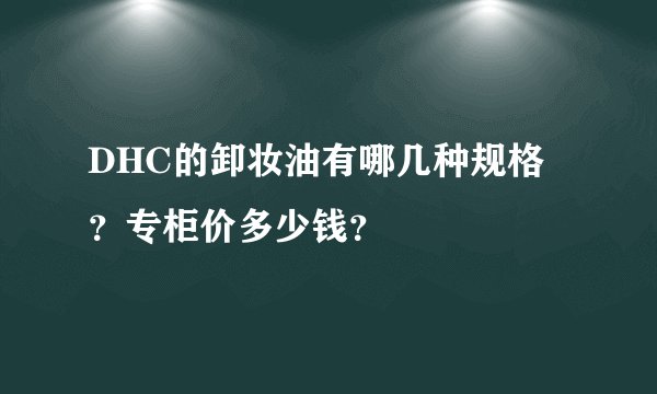 DHC的卸妆油有哪几种规格？专柜价多少钱？