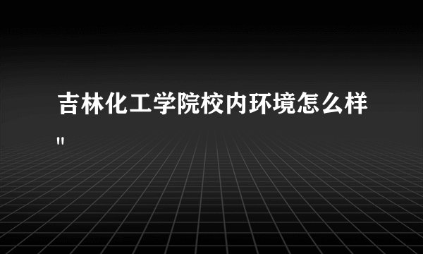吉林化工学院校内环境怎么样