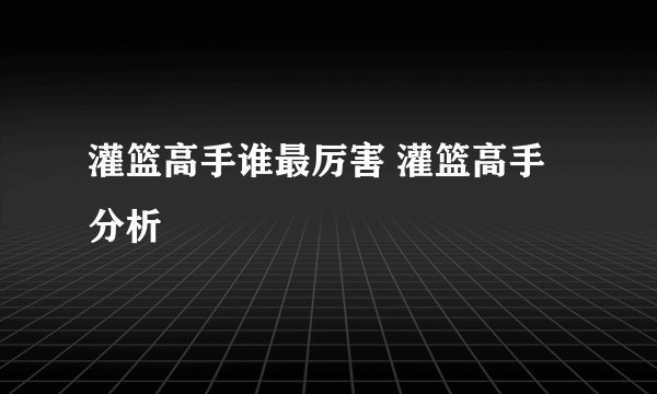 灌篮高手谁最厉害 灌篮高手分析