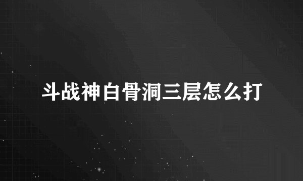 斗战神白骨洞三层怎么打