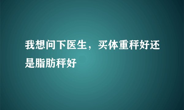 我想问下医生，买体重秤好还是脂肪秤好