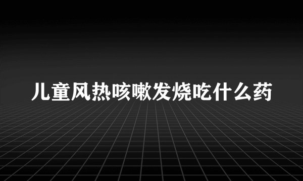 儿童风热咳嗽发烧吃什么药