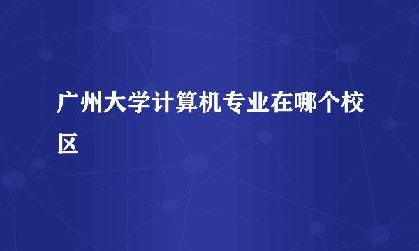 广州大学计算机专业在哪个校区
