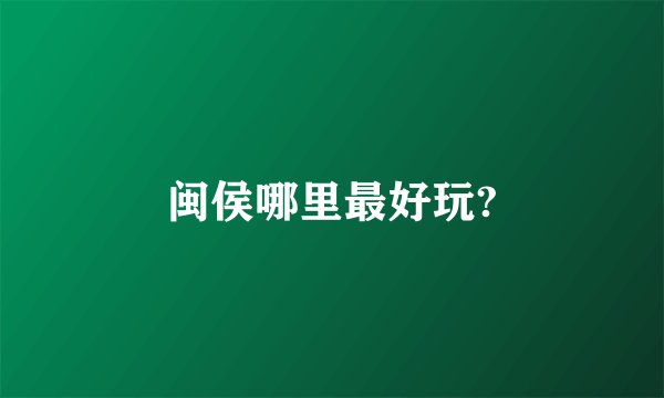 闽侯哪里最好玩?
