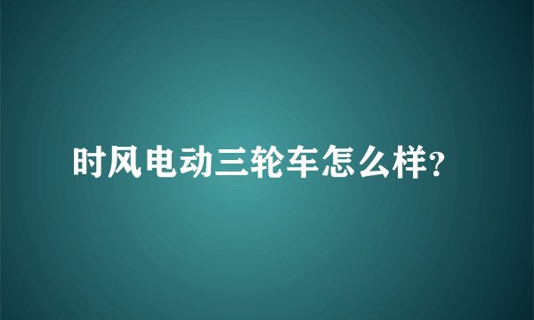 时风电动三轮车怎么样？