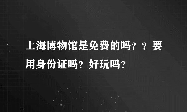 上海博物馆是免费的吗？？要用身份证吗？好玩吗？
