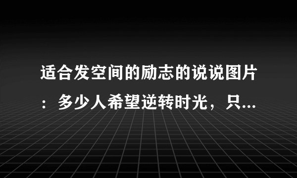 适合发空间的励志的说说图片:多少人希望逆转时光,只是时间不愿