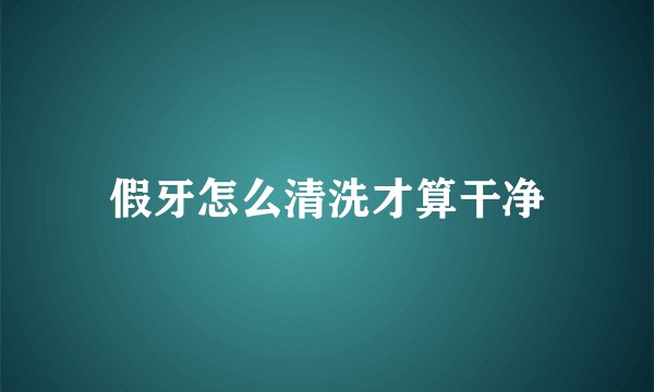假牙怎么清洗才算干净