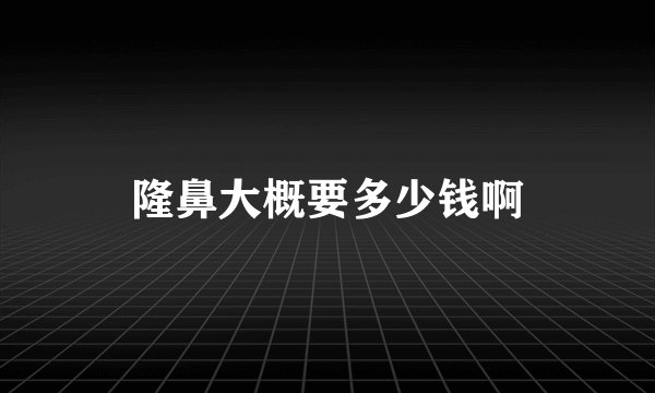 隆鼻大概要多少钱啊
