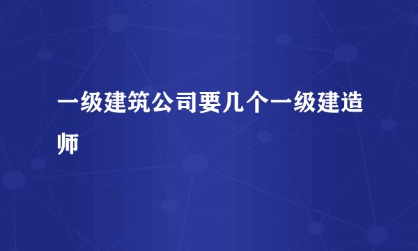 一级建筑公司要几个一级建造师
