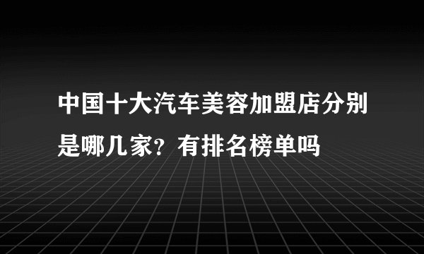 中国十大汽车美容加盟店分别是哪几家?有排名榜单吗