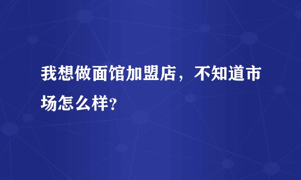 我想做面馆加盟店，不知道市场怎么样？