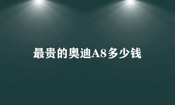 最贵的奥迪A8多少钱