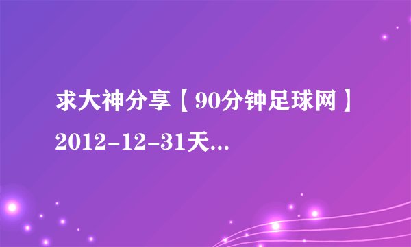 求大神分享【90分钟足球网】2012-12-31天下足球高清720P央视版之微观天下2012下集种子下载,有发必采纳