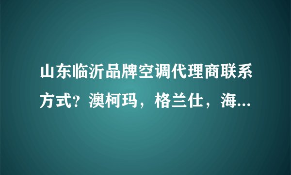 山东临沂品牌空调代理商联系方式?澳柯玛,格兰仕,海尔,海信,美的,格力?
