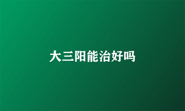 大三阳能治好吗