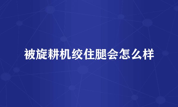 被旋耕机绞住腿会怎么样
