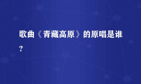 歌曲《青藏高原》的原唱是谁?