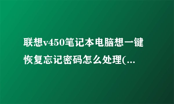 联想v450笔记本电脑想一键恢复忘记密码怎么处理(是w7系统)