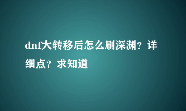 dnf大转移后怎么刷深渊？详细点？求知道
