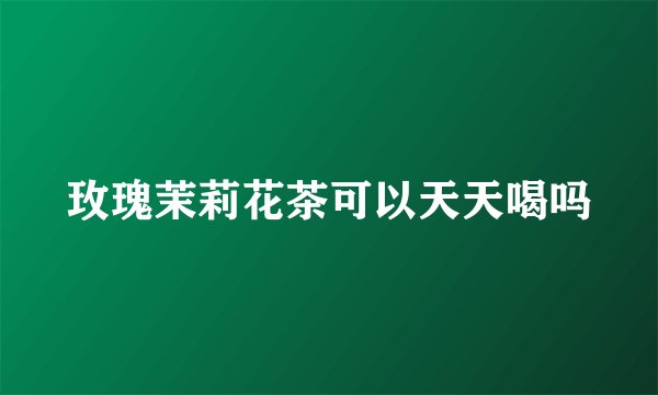 玫瑰茉莉花茶可以天天喝吗