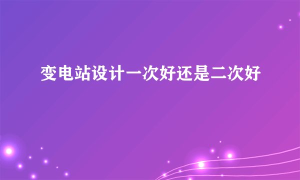 变电站设计一次好还是二次好