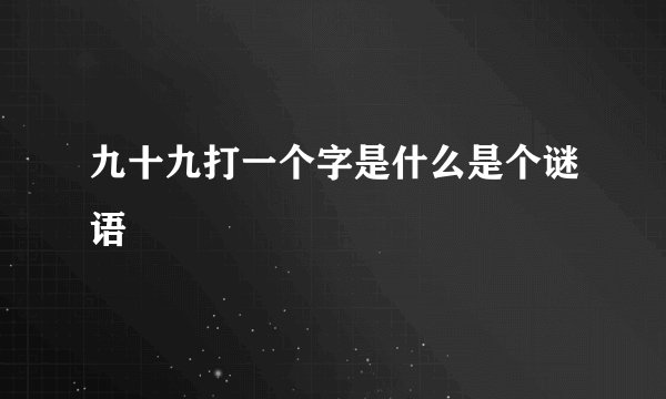 九十九打一个字是什么是个谜语