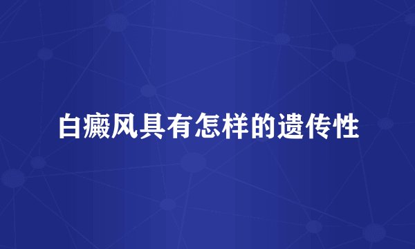 白癜风具有怎样的遗传性