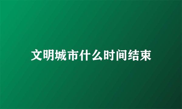 文明城市什么时间结束