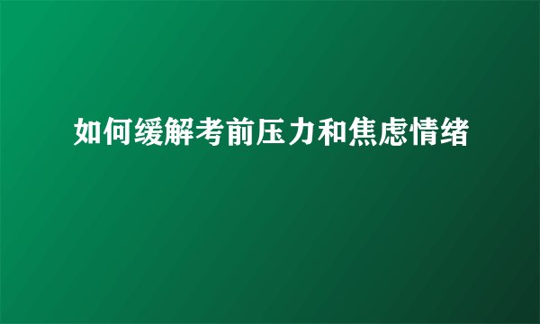 如何缓解考前压力和焦虑情绪