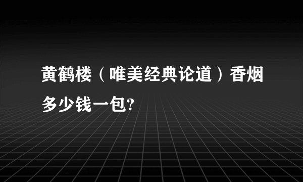 黄鹤楼(唯美经典论道)香烟多少钱一包?