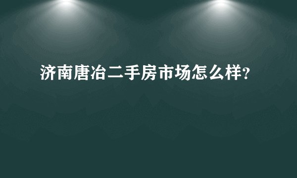 济南唐冶二手房市场怎么样？