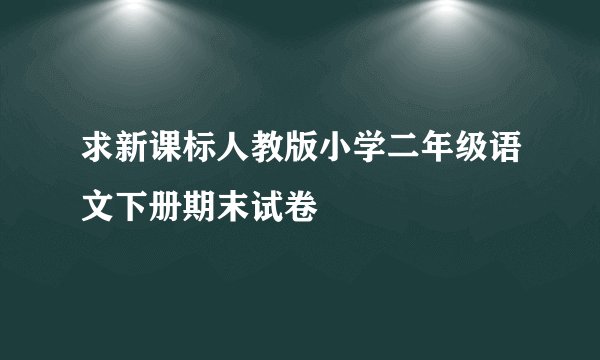 求新课标人教版小学二年级语文下册期末试卷